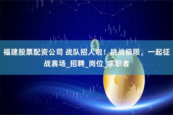 福建股票配资公司 战队招人啦！挑战极限，一起征战赛场_招聘_岗位_求职者