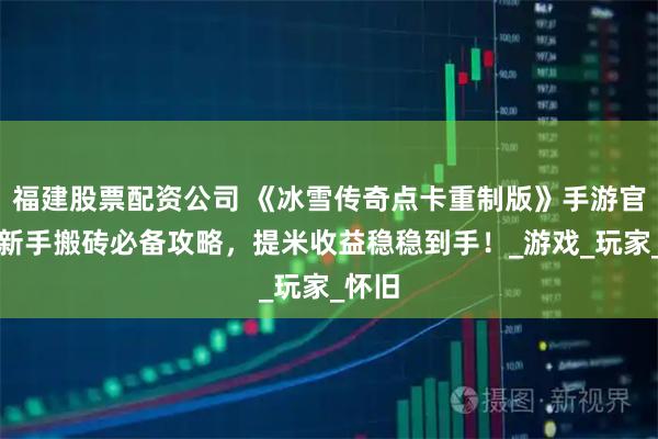 福建股票配资公司 《冰雪传奇点卡重制版》手游官网：新手搬砖必备攻略，提米收益稳稳到手！_游戏_玩家_怀旧
