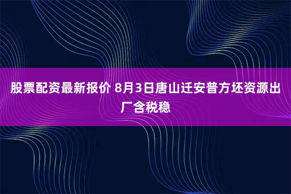 股票配资最新报价 8月3日唐山迁安普方坯资源出厂含税稳