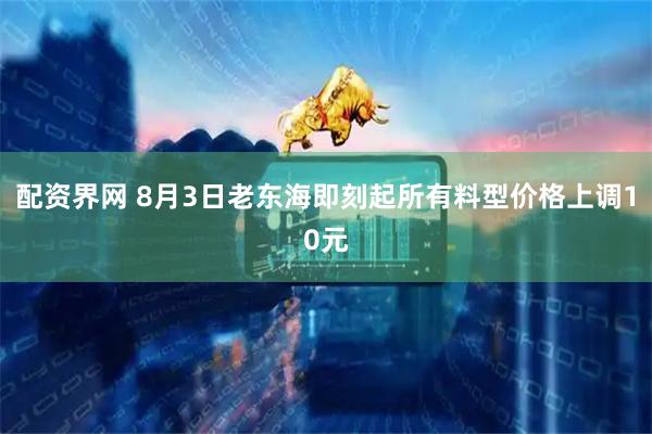配资界网 8月3日老东海即刻起所有料型价格上调10元