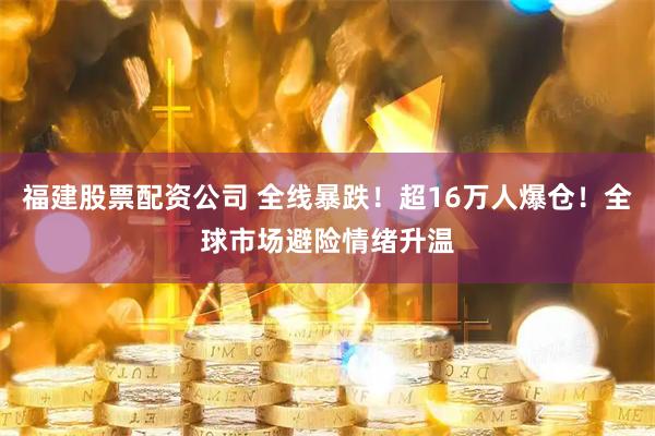 福建股票配资公司 全线暴跌！超16万人爆仓！全球市场避险情绪升温