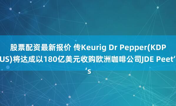 股票配资最新报价 传Keurig Dr Pepper(KDP.US)将达成以180亿美元收购欧洲咖啡公司JDE Peet‘s