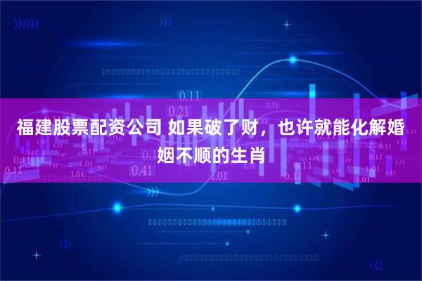 福建股票配资公司 如果破了财，也许就能化解婚姻不顺的生肖