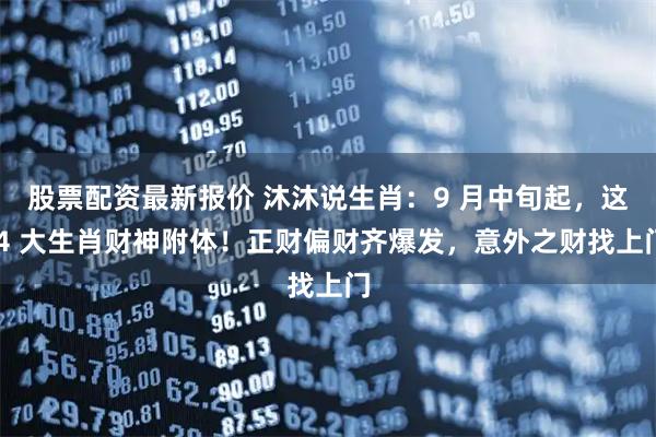 股票配资最新报价 沐沐说生肖：9 月中旬起，这 4 大生肖财神附体！正财偏财齐爆发，意外之财找上门