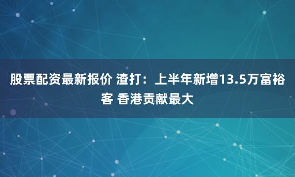 股票配资最新报价 渣打：上半年新增13.5万富裕客 香港贡献最大