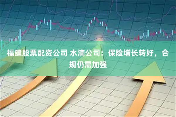 福建股票配资公司 水滴公司：保险增长转好，合规仍需加强