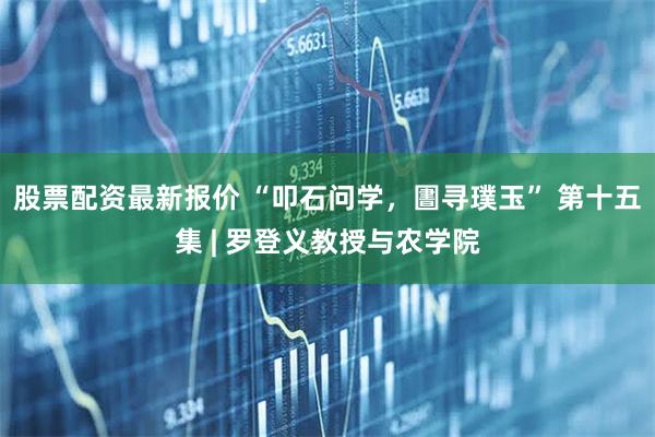 股票配资最新报价 “叩石问学，圕寻璞玉” 第十五集 | 罗登义教授与农学院