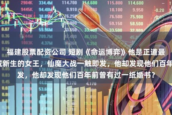 福建股票配资公司 短剧《命运博弈》他是正道最后的希望，她是魔域新生的女王，仙魔大战一触即发，他却发现他们百年前曾有过一纸婚书？