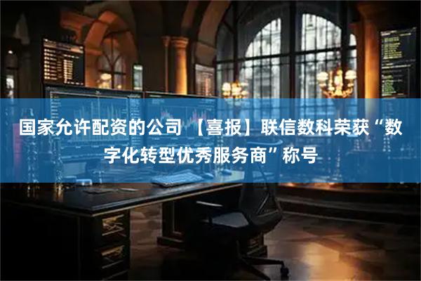 国家允许配资的公司 【喜报】联信数科荣获“数字化转型优秀服务商”称号