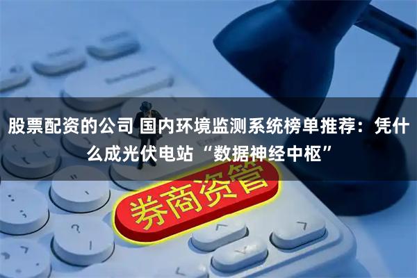 股票配资的公司 国内环境监测系统榜单推荐：凭什么成光伏电站 “数据神经中枢”