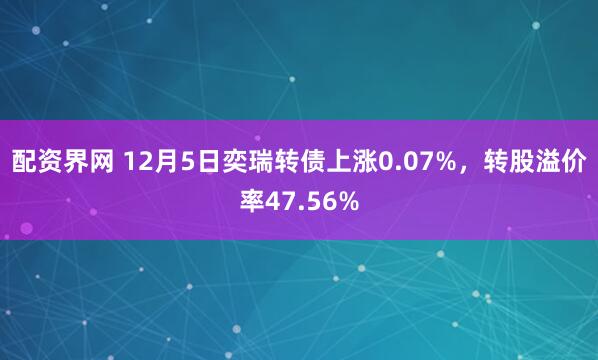 配资界网 12月5日奕瑞转债上涨0.07%，转股溢价率47.56%