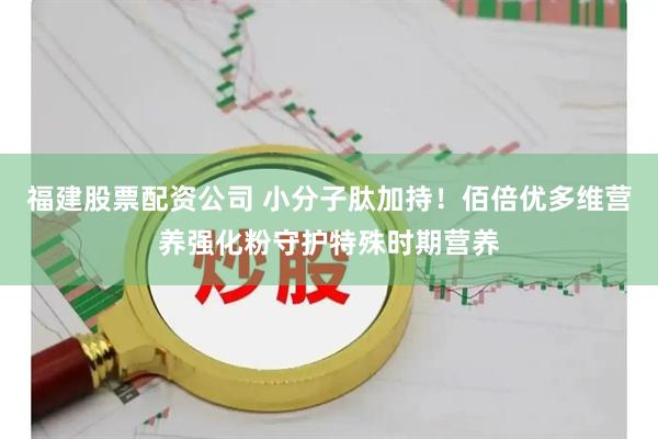 福建股票配资公司 小分子肽加持！佰倍优多维营养强化粉守护特殊时期营养