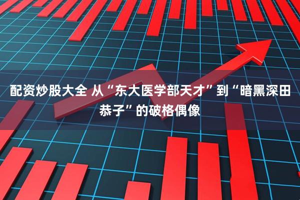 配资炒股大全 从“东大医学部天才”到“暗黑深田恭子”的破格偶像