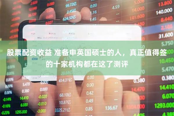 股票配资收益 准备申英国硕士的人，真正值得签的十家机构都在这了测评