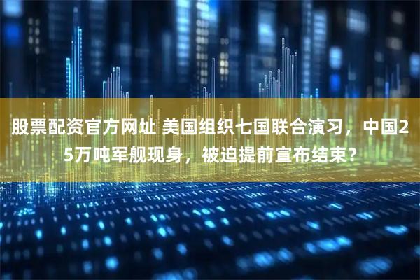 股票配资官方网址 美国组织七国联合演习，中国25万吨军舰现身，被迫提前宣布结束？