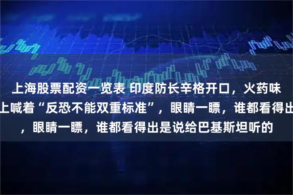 上海股票配资一览表 印度防长辛格开口，火药味直接飘满全场！他嘴上喊着“反恐不能双重标准”，眼睛一瞟，谁都看得出是说给巴基斯坦听的