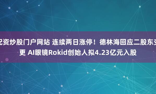 配资炒股门户网站 连续两日涨停！德林海回应二股东变更 AI眼镜Rokid创始人拟4.23亿元入股