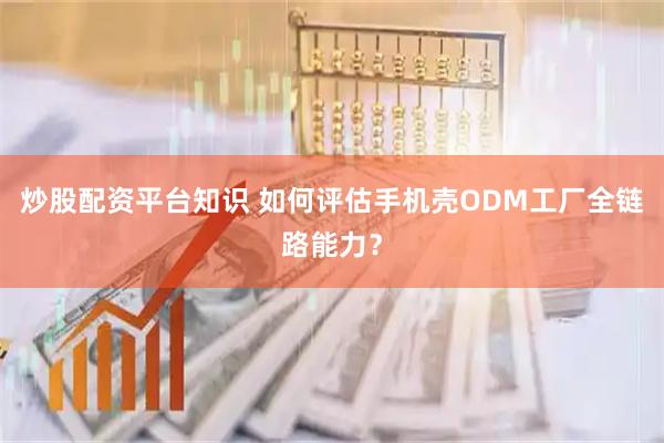 炒股配资平台知识 如何评估手机壳ODM工厂全链路能力？