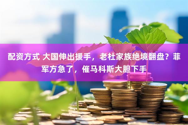 配资方式 大国伸出援手，老杜家族绝境翻盘？菲军方急了，催马科斯大胆下手