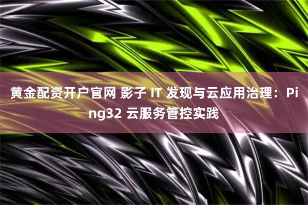 黄金配资开户官网 影子 IT 发现与云应用治理：Ping32 云服务管控实践